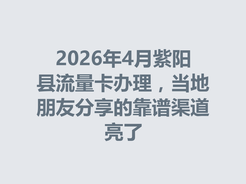 2026年4月紫阳县流量卡办理，当地朋友分享的靠谱渠道亮了