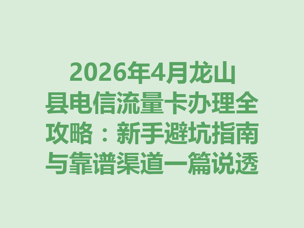 2026年4月龙山县电信流量卡办理全攻略：新手避坑指南与靠谱渠道一篇说透