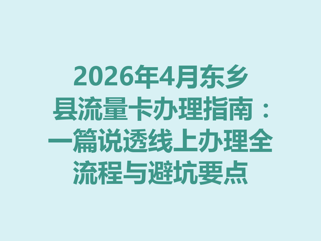 2026年4月东乡县流量卡办理指南：一篇说透线上办理全流程与避坑要点