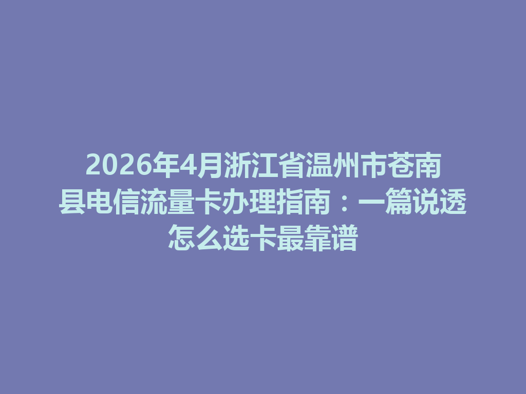 2026年4月浙江省温州市苍南县电信流量卡办理指南：一篇说透怎么选卡最靠谱
