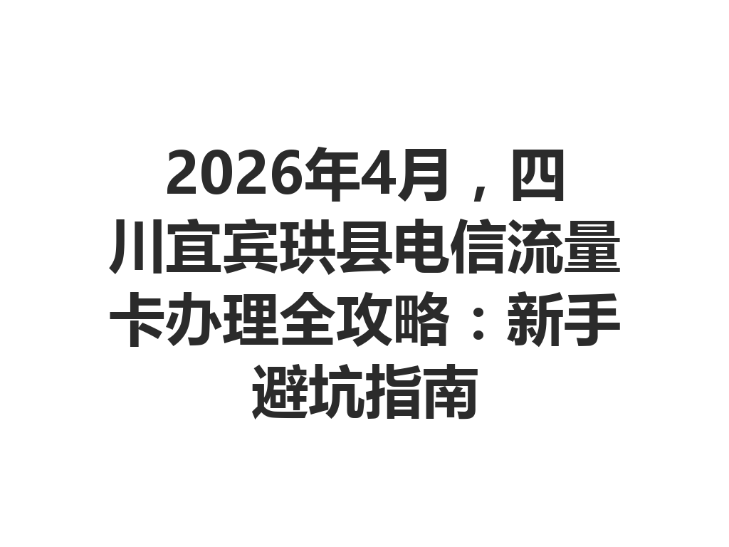 2026年4月，四川宜宾珙县电信流量卡办理全攻略：新手避坑指南