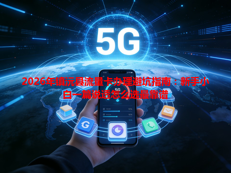 2026年镇沅县流量卡办理避坑指南：新手小白一篇说透怎么选最靠谱