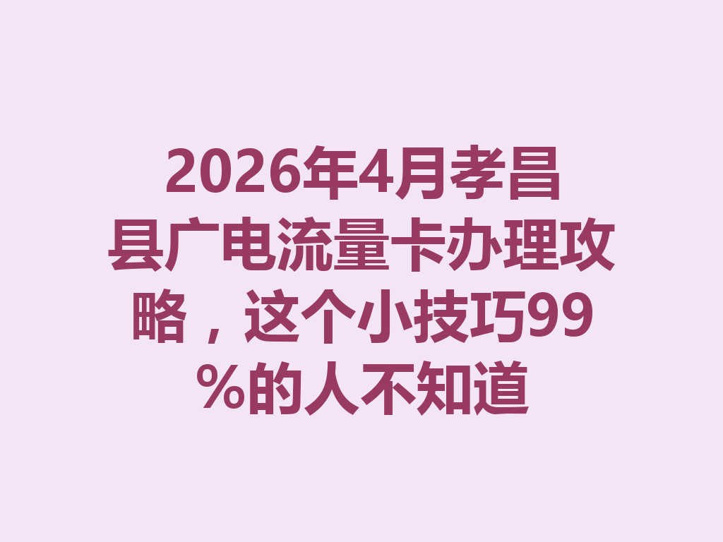 2026年4月孝昌县广电流量卡办理攻略，这个小技巧99%的人不知道