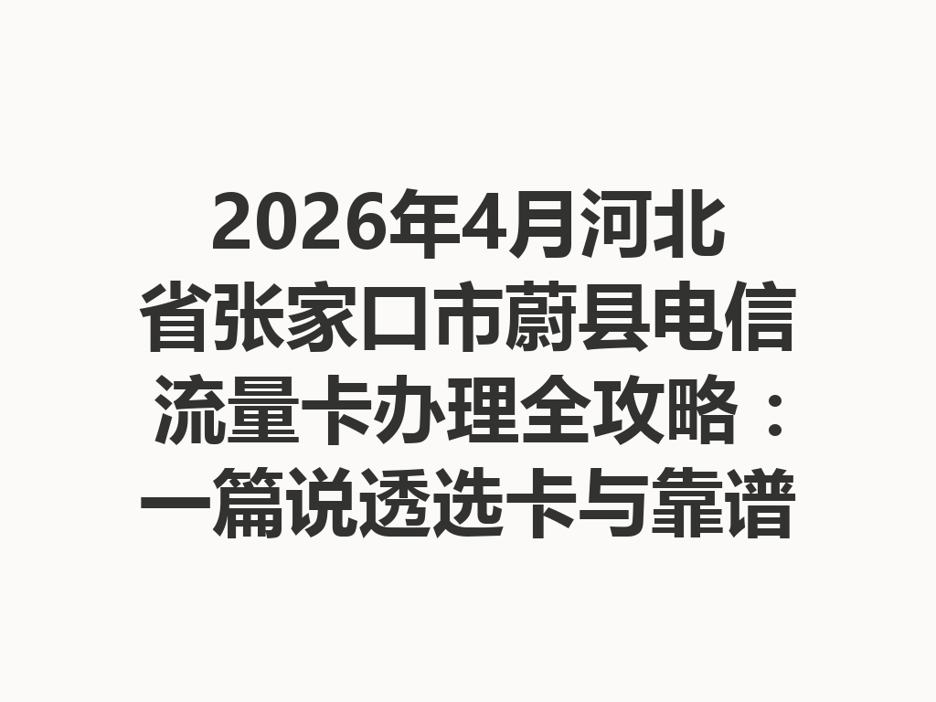 2026年4月河北省张家口市蔚县电信流量卡办理全攻略：一篇说透选卡与靠谱渠道