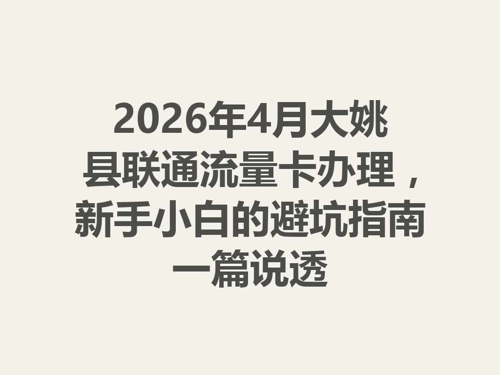 2026年4月大姚县联通流量卡办理，新手小白的避坑指南一篇说透