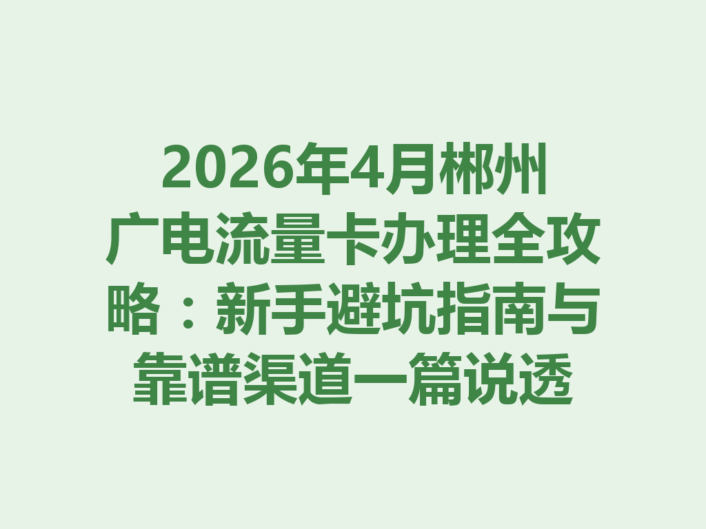 2026年4月郴州广电流量卡办理全攻略：新手避坑指南与靠谱渠道一篇说透