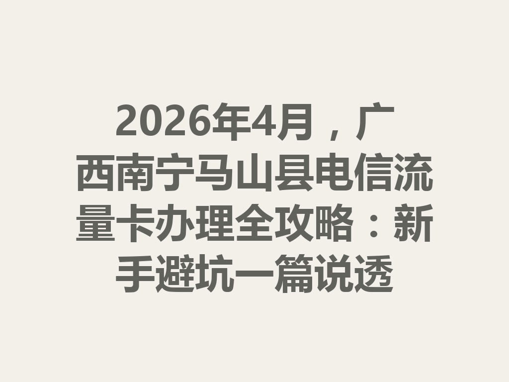 2026年4月，广西南宁马山县电信流量卡办理全攻略：新手避坑一篇说透