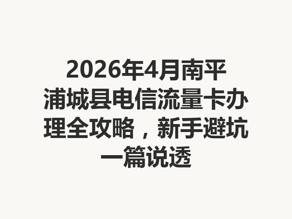 2026年4月南平浦城县电信流量卡办理全攻略，新手避坑一篇说透