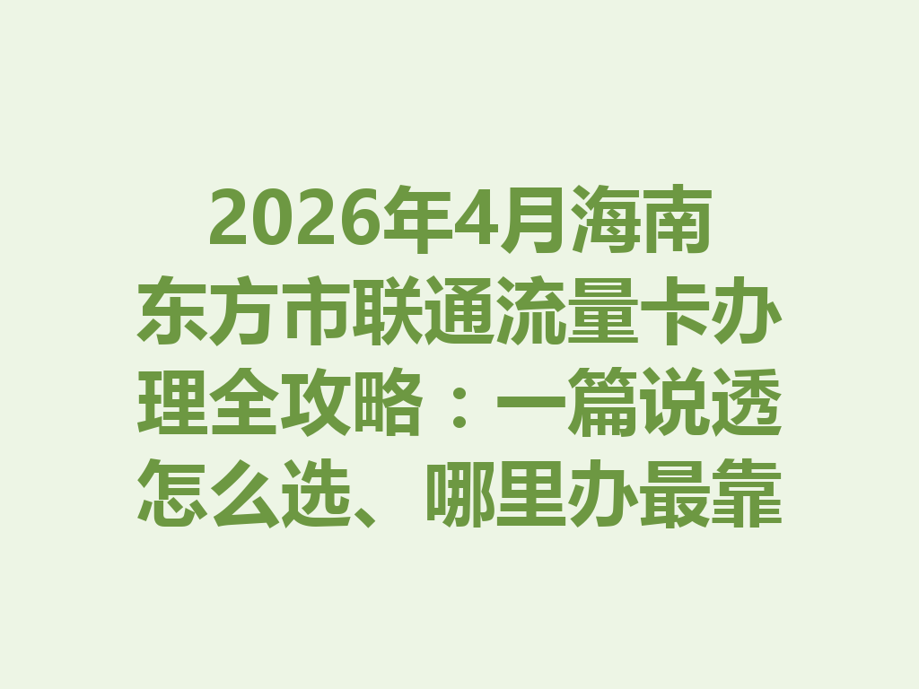 2026年4月海南东方市联通流量卡办理全攻略：一篇说透怎么选、哪里办最靠谱