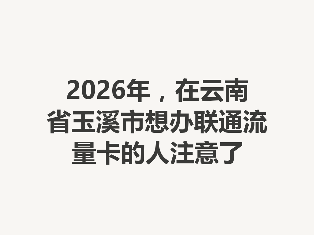 2026年，在云南省玉溪市想办联通流量卡的人注意了