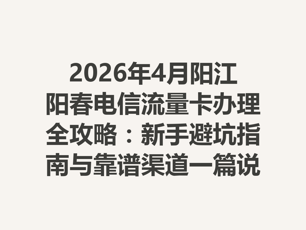 2026年4月阳江阳春电信流量卡办理全攻略：新手避坑指南与靠谱渠道一篇说透