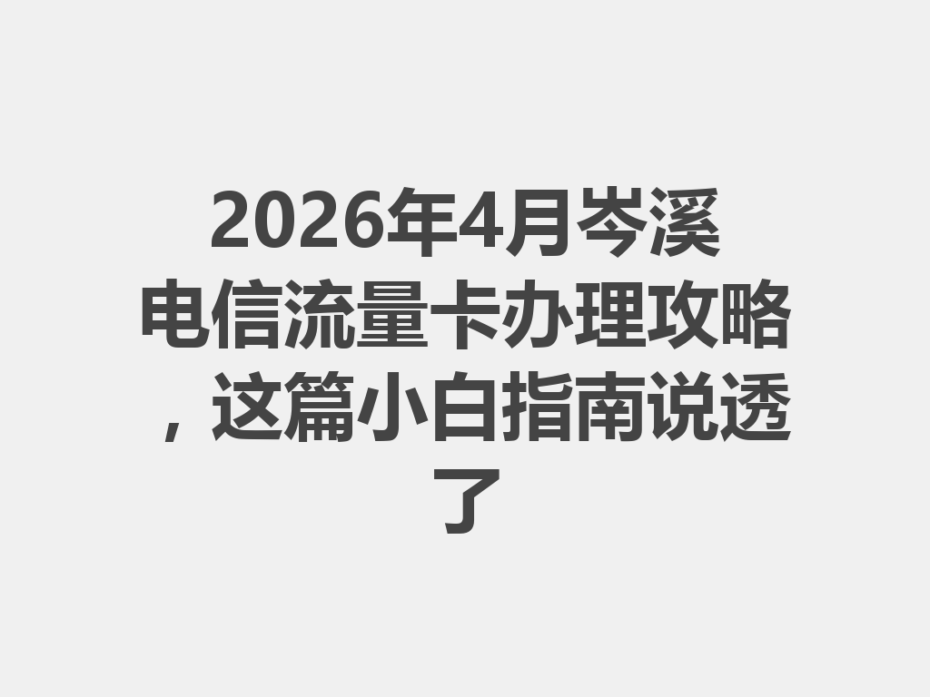 2026年4月岑溪电信流量卡办理攻略，这篇小白指南说透了