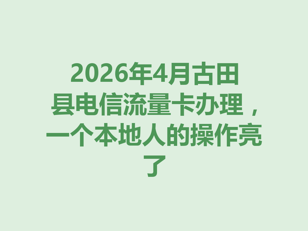 2026年4月古田县电信流量卡办理，一个本地人的操作亮了