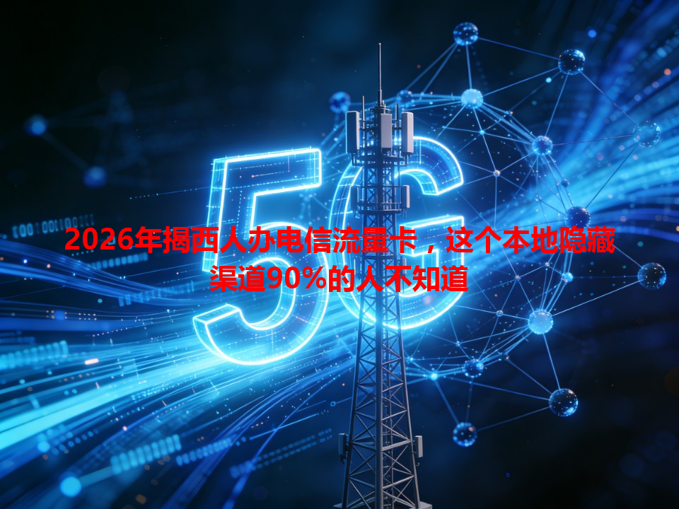 2026年揭西人办电信流量卡，这个本地隐藏渠道90%的人不知道