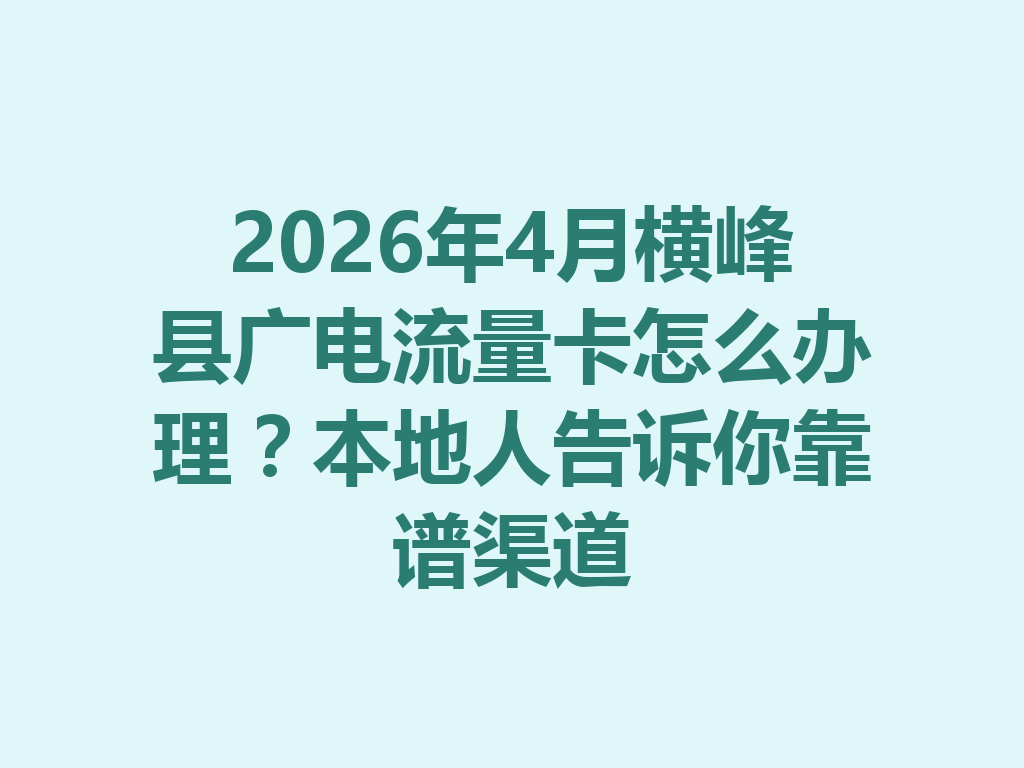2026年4月横峰县广电流量卡怎么办理？本地人告诉你靠谱渠道