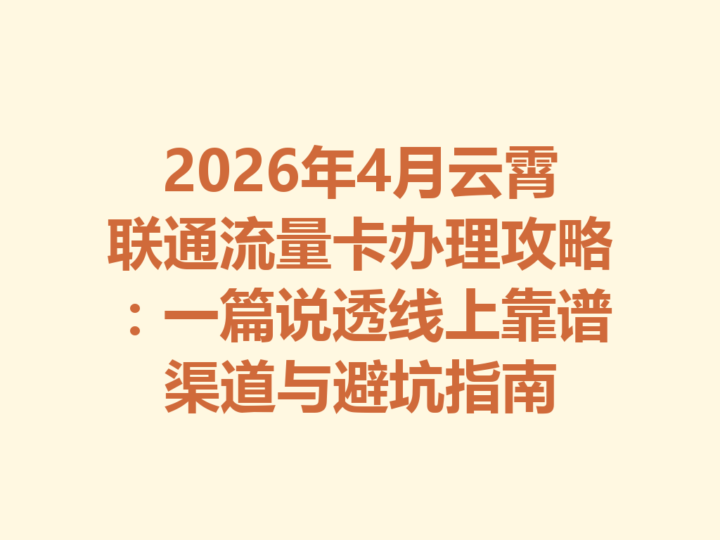 2026年4月云霄联通流量卡办理攻略：一篇说透线上靠谱渠道与避坑指南