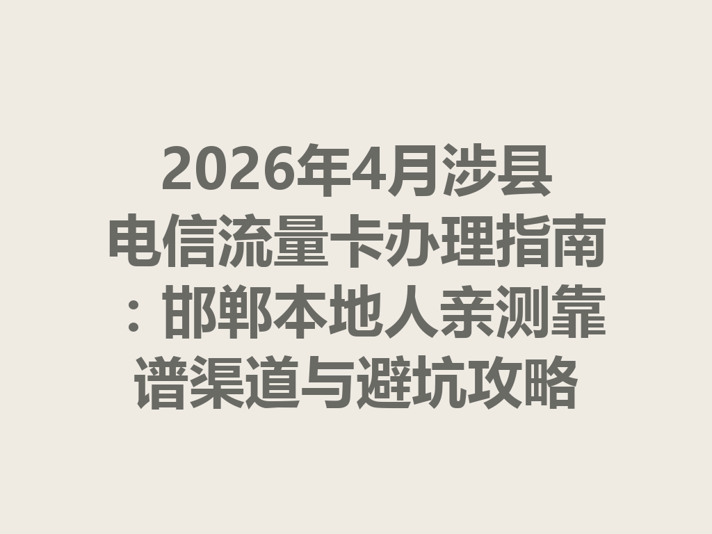 2026年4月涉县电信流量卡办理指南：邯郸本地人亲测靠谱渠道与避坑攻略