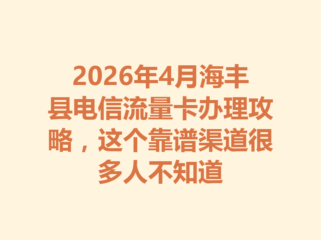 2026年4月海丰县电信流量卡办理攻略，这个靠谱渠道很多人不知道