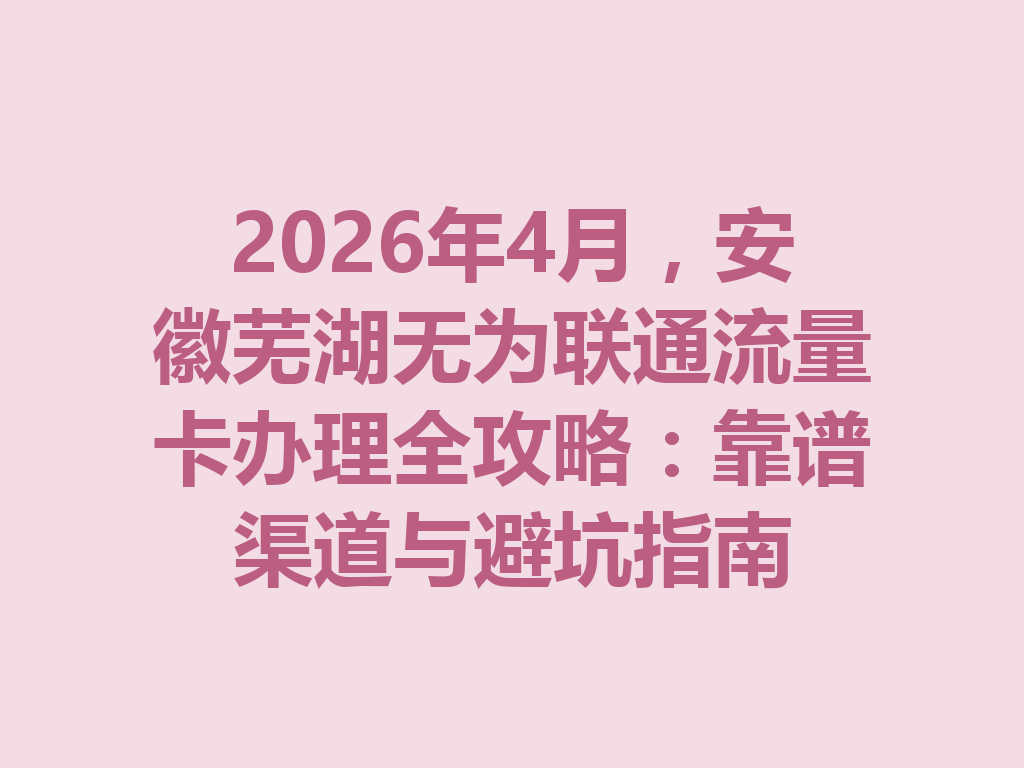 2026年4月，安徽芜湖无为联通流量卡办理全攻略：靠谱渠道与避坑指南