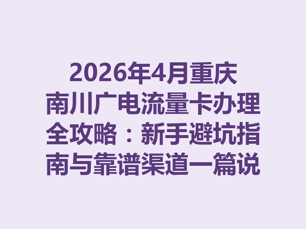 2026年4月重庆南川广电流量卡办理全攻略：新手避坑指南与靠谱渠道一篇说透