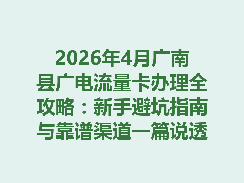 2026年4月广南县广电流量卡办理全攻略：新手避坑指南与靠谱渠道一篇说透