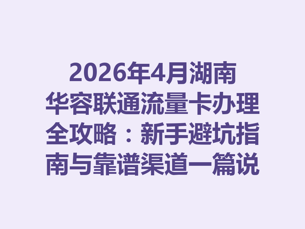 2026年4月湖南华容联通流量卡办理全攻略：新手避坑指南与靠谱渠道一篇说透