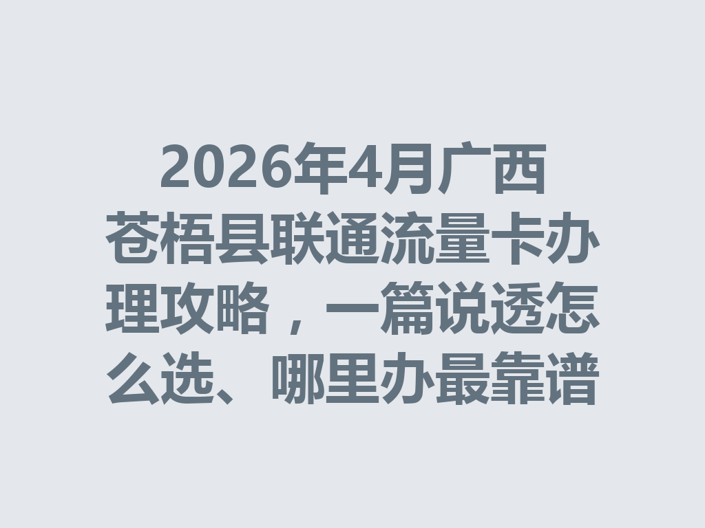 2026年4月广西苍梧县联通流量卡办理攻略，一篇说透怎么选、哪里办最靠谱