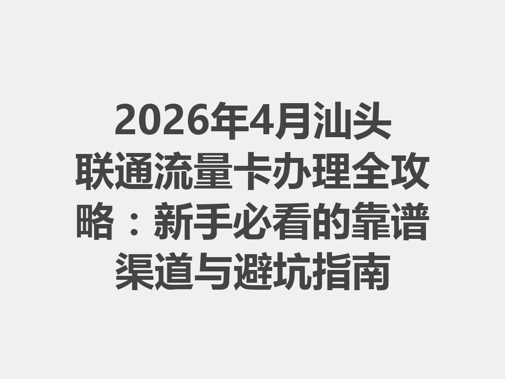 2026年4月汕头联通流量卡办理全攻略：新手必看的靠谱渠道与避坑指南