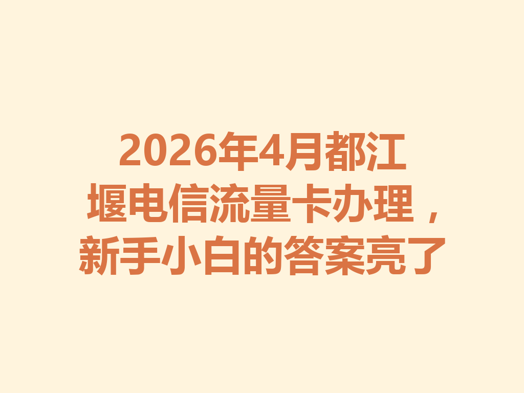 2026年4月都江堰电信流量卡办理，新手小白的答案亮了