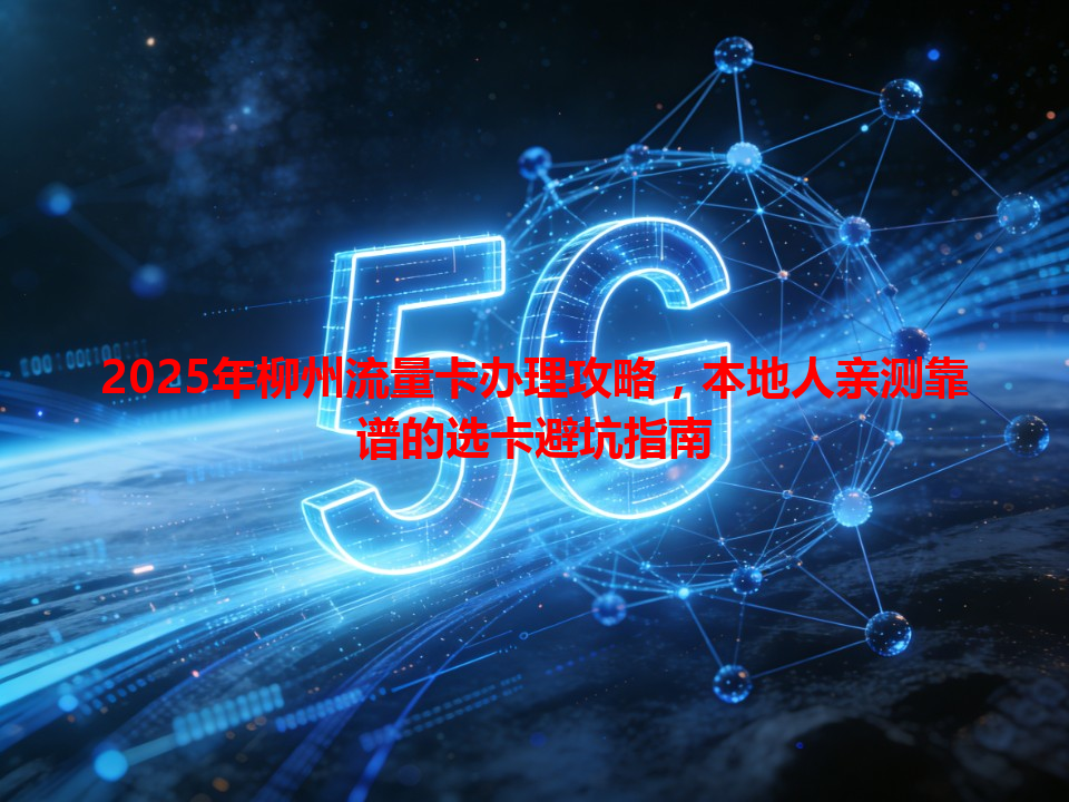 2025年柳州流量卡办理攻略，本地人亲测靠谱的选卡避坑指南