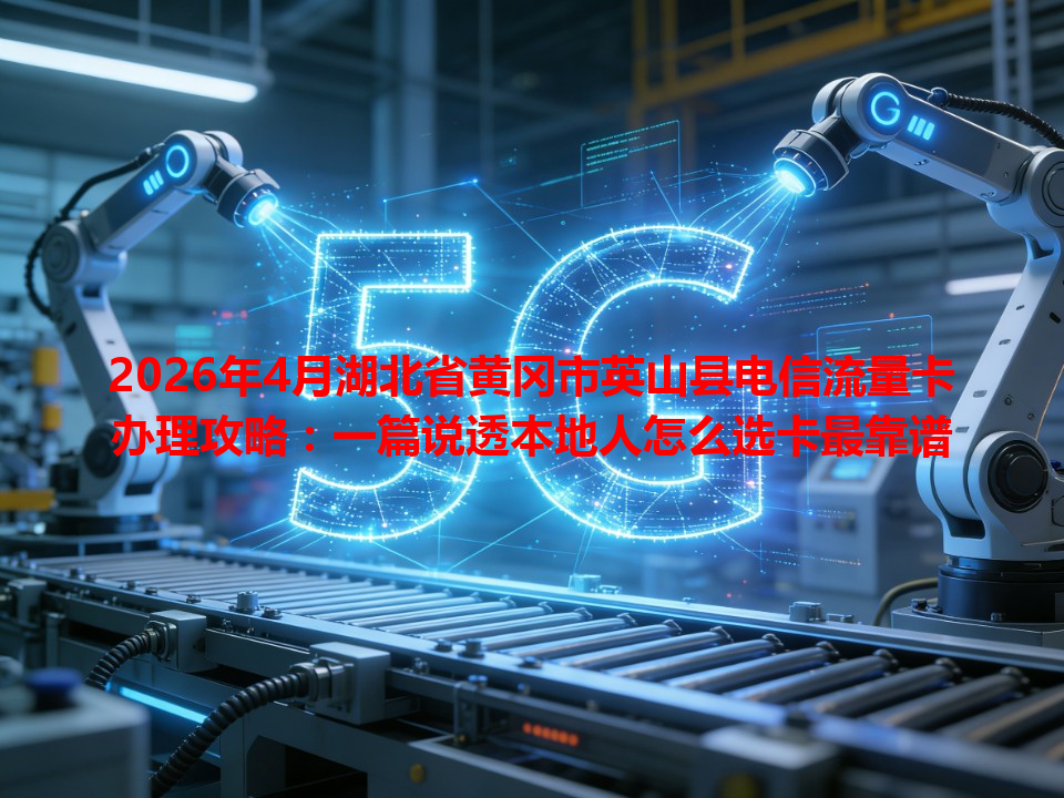 2026年4月湖北省黄冈市英山县电信流量卡办理攻略：一篇说透本地人怎么选卡最靠谱