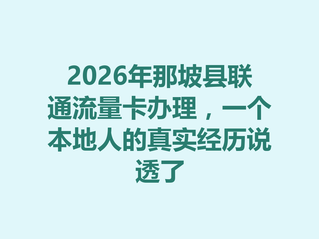 2026年那坡县联通流量卡办理，一个本地人的真实经历说透了