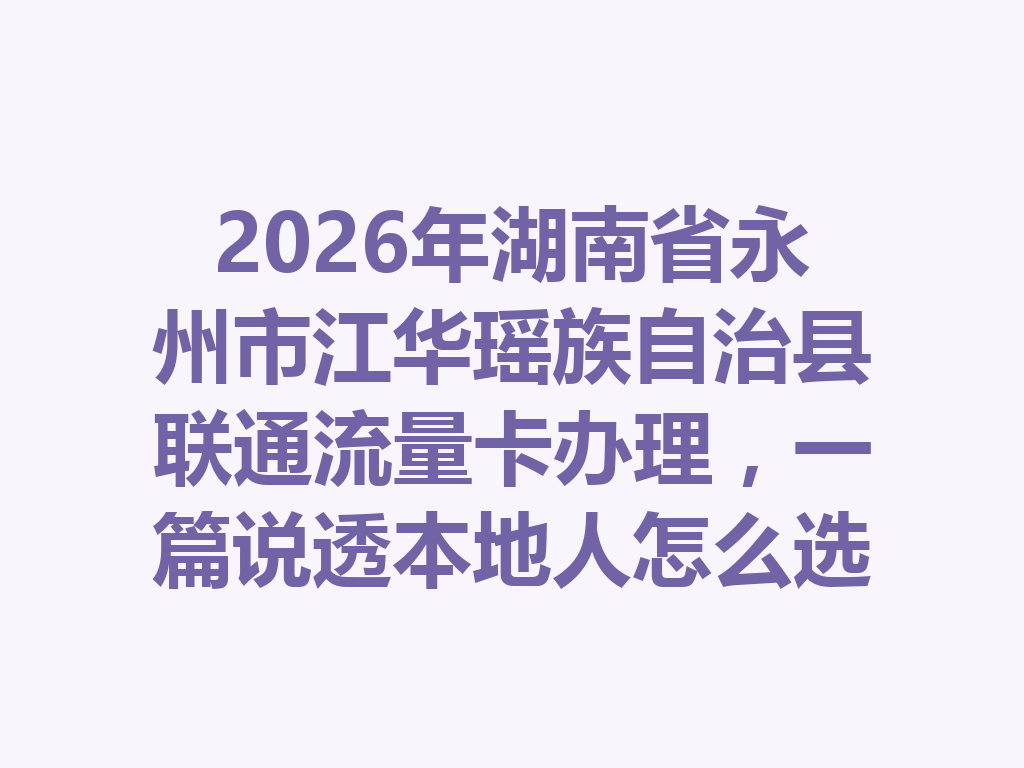 2026年湖南省永州市江华瑶族自治县联通流量卡办理，一篇说透本地人怎么选最靠谱