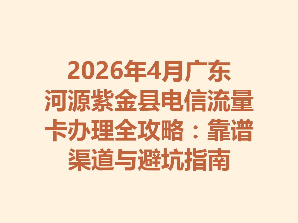 2026年4月广东河源紫金县电信流量卡办理全攻略：靠谱渠道与避坑指南