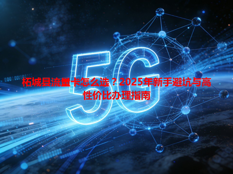 柘城县流量卡怎么选？2025年新手避坑与高性价比办理指南