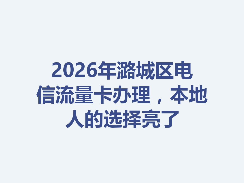 2026年潞城区电信流量卡办理，本地人的选择亮了