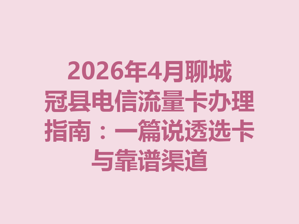 2026年4月聊城冠县电信流量卡办理指南：一篇说透选卡与靠谱渠道