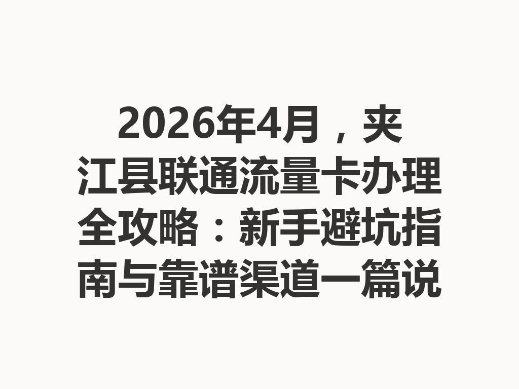 2026年4月，夹江县联通流量卡办理全攻略：新手避坑指南与靠谱渠道一篇说透