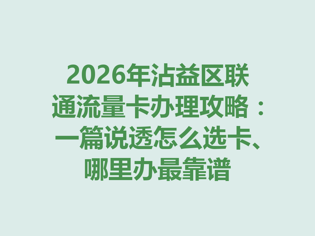 2026年沾益区联通流量卡办理攻略：一篇说透怎么选卡、哪里办最靠谱
