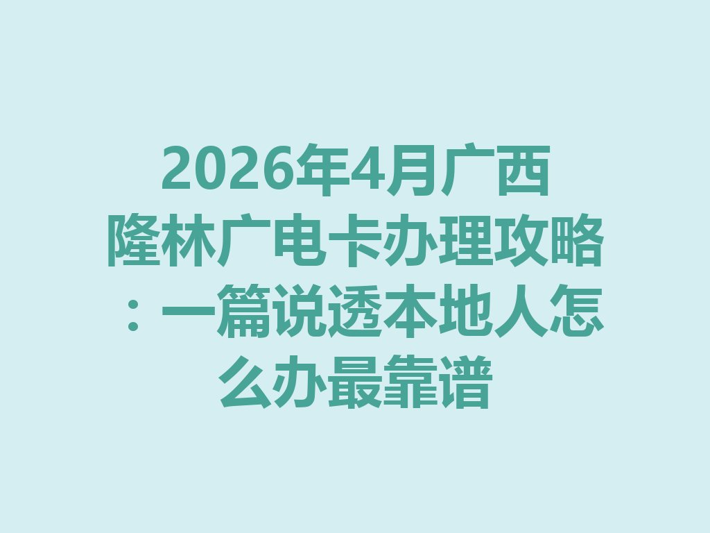 2026年4月广西隆林广电卡办理攻略：一篇说透本地人怎么办最靠谱