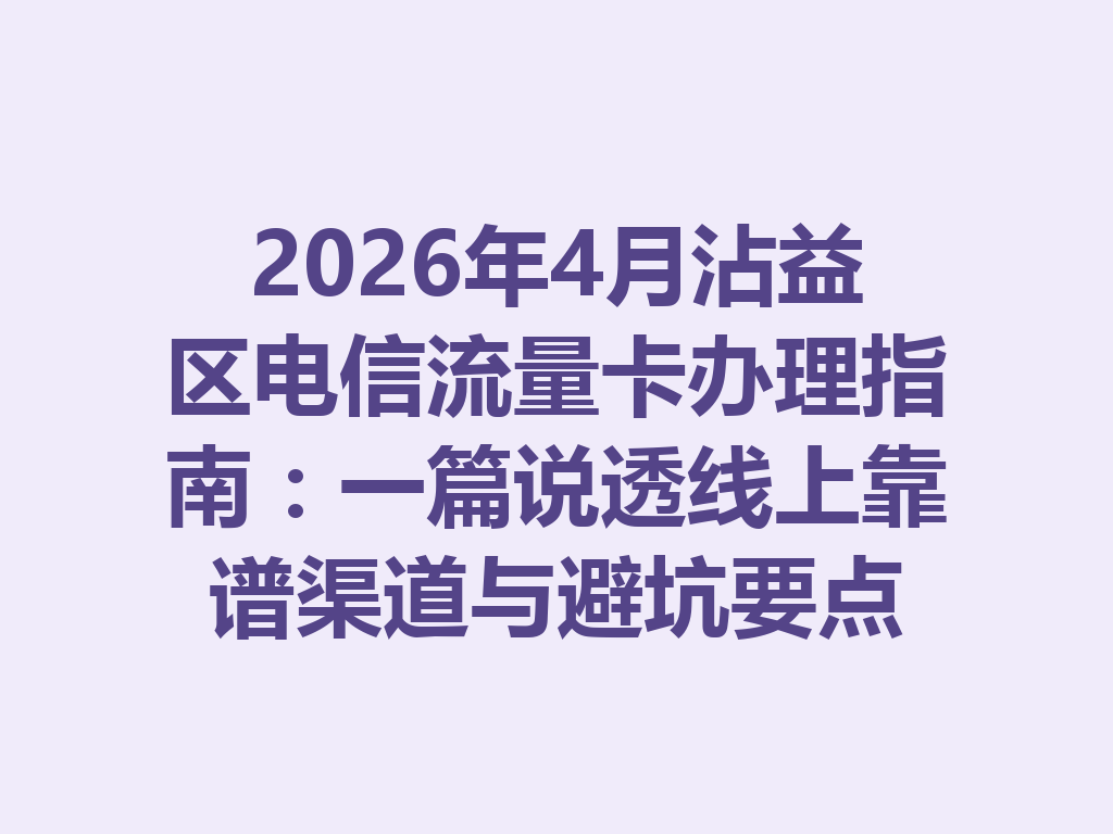 2026年4月沾益区电信流量卡办理指南：一篇说透线上靠谱渠道与避坑要点