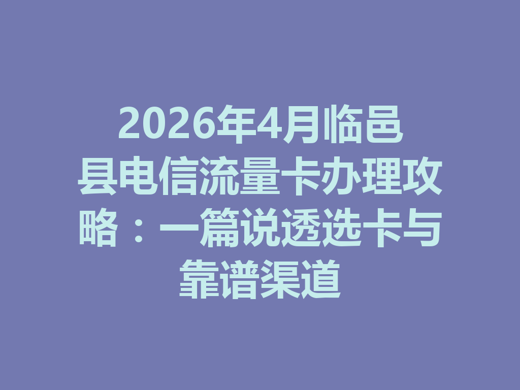 2026年4月临邑县电信流量卡办理攻略：一篇说透选卡与靠谱渠道