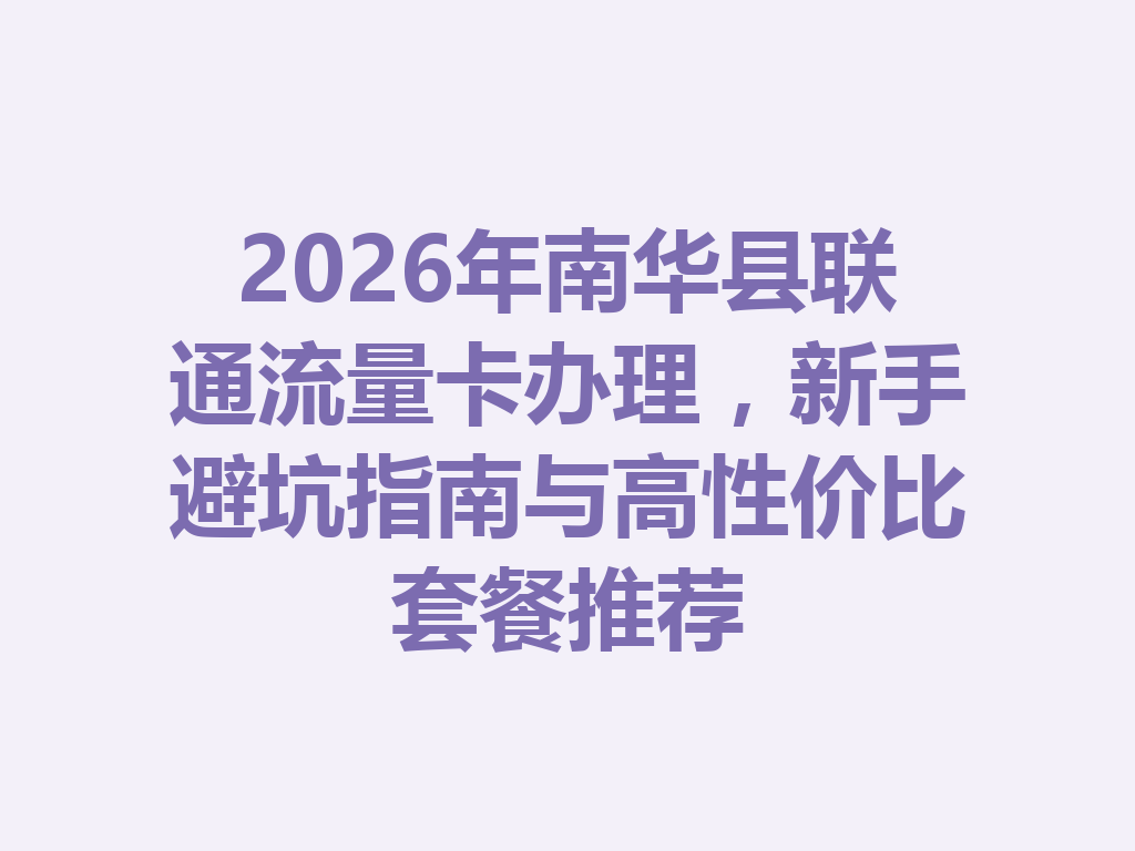 2026年南华县联通流量卡办理，新手避坑指南与高性价比套餐推荐