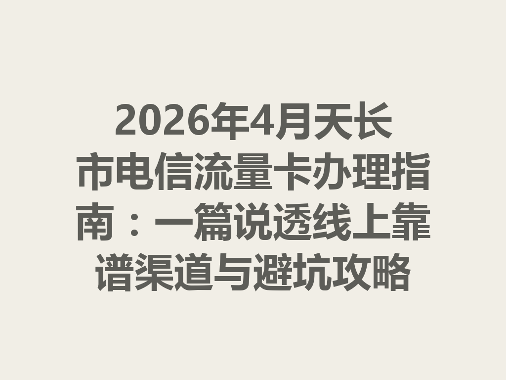 2026年4月天长市电信流量卡办理指南：一篇说透线上靠谱渠道与避坑攻略