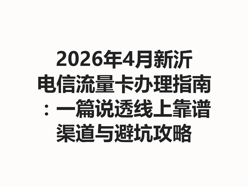 2026年4月新沂电信流量卡办理指南：一篇说透线上靠谱渠道与避坑攻略