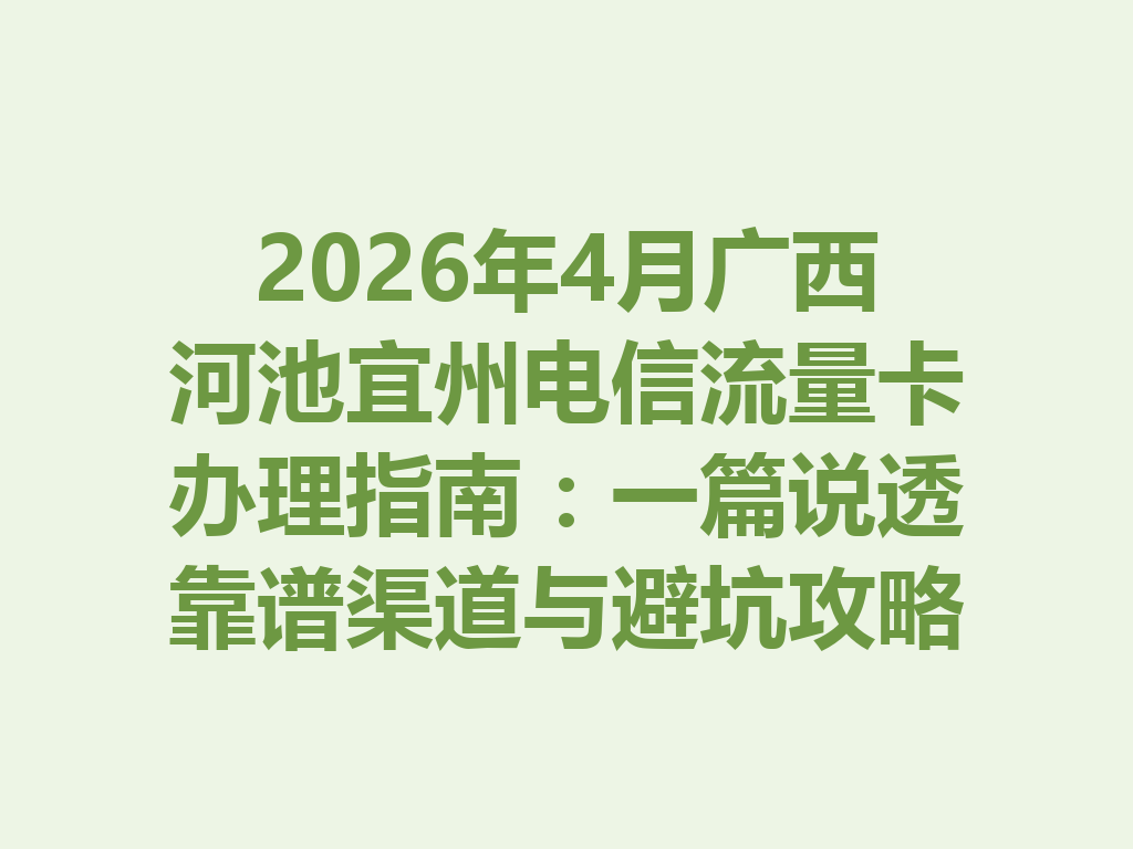 2026年4月广西河池宜州电信流量卡办理指南：一篇说透靠谱渠道与避坑攻略