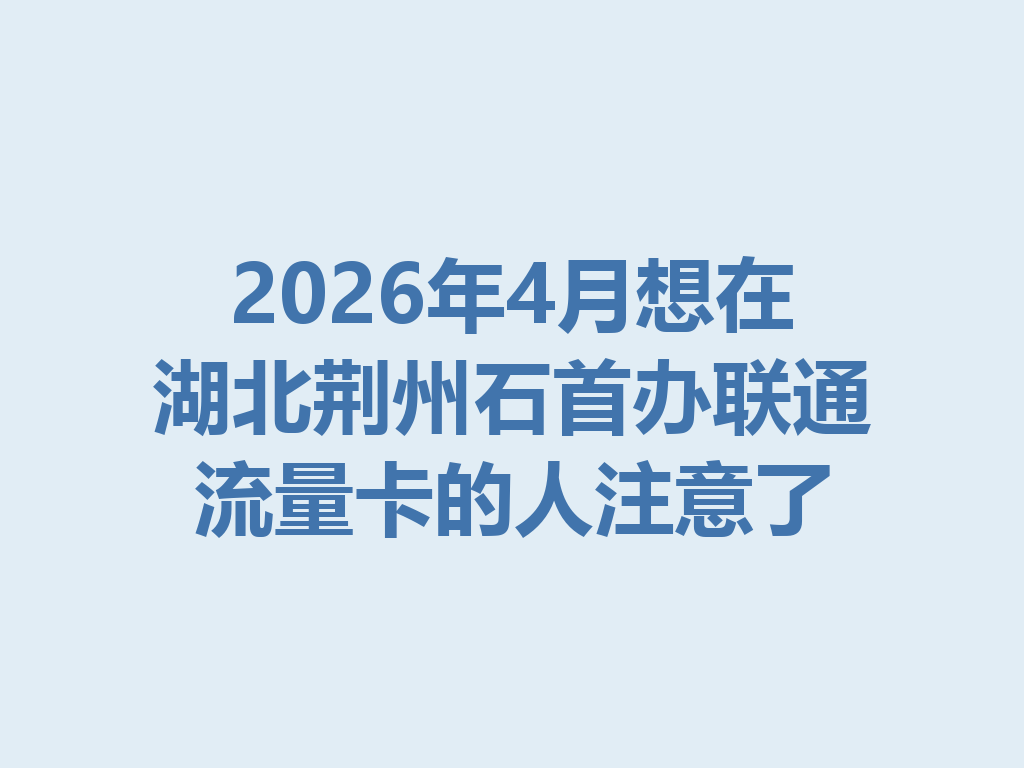 2026年4月想在湖北荆州石首办联通流量卡的人注意了