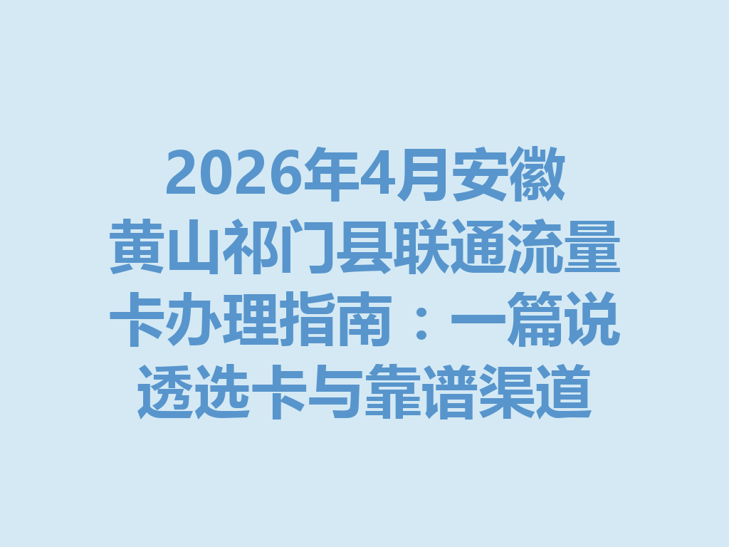 2026年4月安徽黄山祁门县联通流量卡办理指南：一篇说透选卡与靠谱渠道
