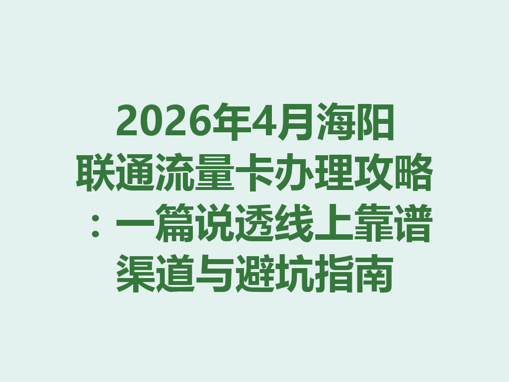 2026年4月海阳联通流量卡办理攻略：一篇说透线上靠谱渠道与避坑指南