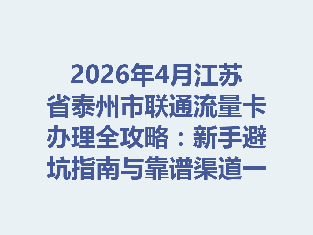 2026年4月江苏省泰州市联通流量卡办理全攻略：新手避坑指南与靠谱渠道一篇说透
